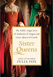 Sister Queens: The Noble, Tragic Lives of Katherine of Aragon and Juana, Queen of Castile (Julia Fox)