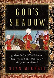 God's Shadow: Sultan Selim, His Ottoman Empire, and the Making of the Modern World (Alan Mikhail)