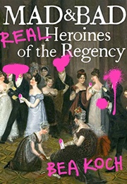Mad and Bad: Real Heroines of the Regency (Bea Koch)