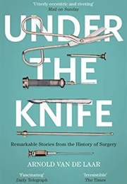 Under the Knife: A History of Surgery in 28 Remarkable Operations (Arnold Van De Laar Laproscopic Surgeon)