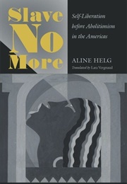 Slave No More: Self-Liberation Before Abolitionism in the Americas (Aline Helg)