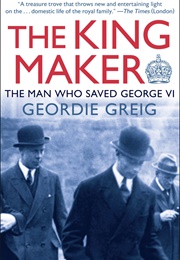 The King Maker: The Man Who Saved George VI (Geordie Greig)