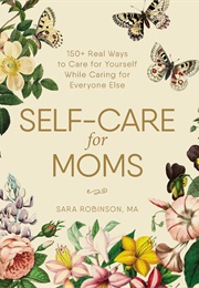 Self-Care for Moms: 150+ Real Ways to Care for Yourself While Caring for Everyone Else (Sara Robinson)