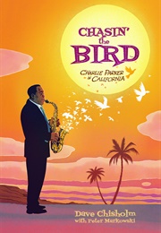 Chasin&#39; the Bird: Charlie Parker in California (Dave Chisholm With Peter Markowski)