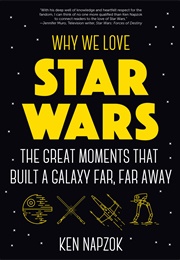 Why We Love Star Wars: The Great Moments That Built a Galaxy Far, Far Away (Ken Napzok)