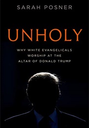 Unholy: Why White Evangelicals Worship at the Altar of Donald Trump (Sarah Posner)