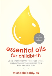 Essential Oils for Childbirth: Using Aromatherapy to Reduce Stress, Alleviate Anxiety, and Lessen Pa (Michaela Boldy)