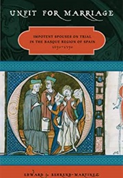 Unfit for Marriage Impotent Spouses on Trial in the Basque Region of Spain, 1650-1750 (Edward J. Behrend-Martinez)
