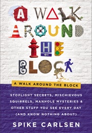 A Walk Around the Block: Stoplight Secrets, Mischievous Squirrels, Manhole Mysteries &amp; Other Stuff (Spike Carlsen)