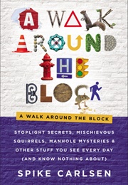 A Walk Around the Block: Stoplight Secrets, Mischievous Squirrels, Manhole Mysteries & Other Stuff (Spike Carlsen)