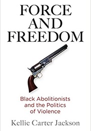 Force & Freedom: Black Abolitionists & the Politics of Violence (Kellie Carter Jackson)