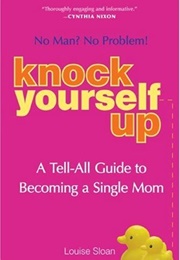 Knock Yourself Up: No Man? No Problem: A Tell-All Guide to Becoming a Single Mom (Louise Sloan)