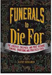 Funerals to Die For: The Craziest, Creepiest, and Most Bizarre Funeral Traditions and Practices Ever (Kathy Benjamin)