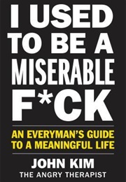 I Used to Be a Miserable F*Ck: An Everyman's Guide to a Meaningful Life (John Kim)