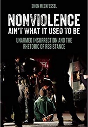 Nonviolence Ain't What It Used to Be: Unarmed Insurrection and the Rhetoric of Resistance (Shon Meckfessel)