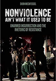 Nonviolence Ain&#39;t What It Used to Be: Unarmed Insurrection and the Rhetoric of Resistance (Shon Meckfessel)