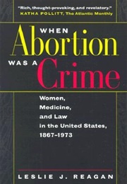 When Abortion Was a Crime: Women, Medicine, and Law in the United States, 1867-1973 (Leslie J. Reagan)