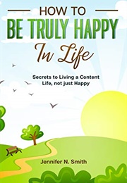 How to Be Truly Happy in Life (Jennifer N Smith)