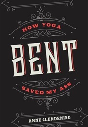 Bent: How Yoga Saved My Ass (Anne Clendening)