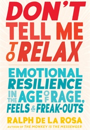 Don't Tell Me to Relax: Emotional Resilience in the Age of Rage, Feels, and Freak-Outs (Ralph De La Rosa)