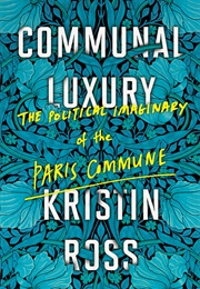 Communal Luxury: The Political Imaginary of the Paris Commune (Kristin Ross)