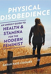 Physical Disobedience: An Unruly Guide to Health and Stamina for the Modern Feminist (Sarah Hays Coomer)