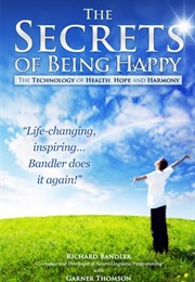 The Secrets of Being Happy: The Technology of Hope, Health, and Harmony (Richard Bandler and Garner Thomson)