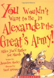 You Wouldn&#39;t Want to Be in Alexander the Great&#39;s Army!: Miles You&#39;d Rather Not March (Morley, Jacqueline)