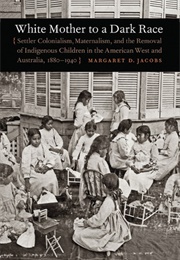 White Mother to a Dark Race: Settler Colonialism, Maternalism, and the Removal of Indigenous Childre (Margaret D. Jacobs)