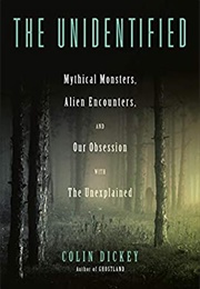 The Unidentified: Mythical Monsters, Alien Encounters, and Our Obsession With the Unexplained (Colin Dickey)