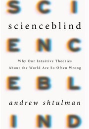 Scienceblind: Why Our Intuitive Theories About the World Are So Often Wrong (Andrew Shtulman)