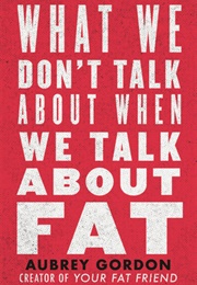 What We Don&#39;t Talk About When We Talk About Fat (Aubrey Gordon)