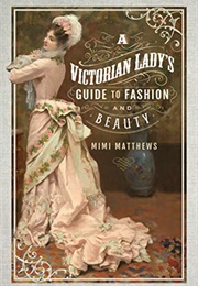 A Victorian Lady&#39;s Guide to Fashion and Beauty (Mimi Matthews)