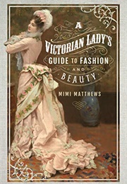 A Victorian Lady's Guide to Fashion and Beauty (Mimi Matthews)