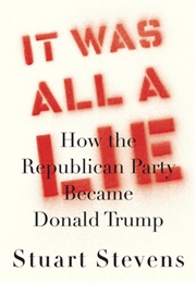 It Was All a Lie: How the Republican Party Became Donald Trump (Stuart Stevens)