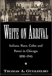 White on Arrival: Italians, Race, Color, and Power in Chicago, 1890-1945 (Thomas A. Guglielmo)