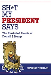 Sh*T My President Says: The Illustrated Tweets of Donald J. Trump (Shannon Wheeler)