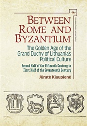 Between Rome and Byzantium: The Golden Age of the Grand Duchy of Lithuania's Political Culture (Jūratė Kiaupienė)