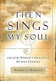 Then Sings My Soul: 150 of the World&#39;s Greatest Hymn Stories (Morgan, Robert J.)