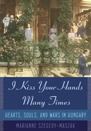 I Kiss Your Hands Many Times: Hearts, Souls, and Wars in Hungary (Marianne Szegedy-Maszak)