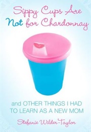 Sippy Cups Are Not for Chardonnay (Stefanie Wilder-Taylor)