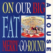 A House- On Our Big Fat Merry Go Round