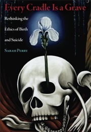 Every Cradle Is a Grave: Rethinking the Ethics of Birth and Suicide (Sarah Perry)
