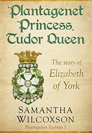 Plantagenet Princess, Tudor Queen: The Story of Elizabeth of York (Samantha Wilcoxson)