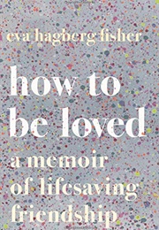 How to Be Loved: A Memoir of Life-Saving Friendship (Eva Hagberg)