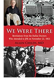 We Were There: Revelations From the Dallas Doctors Who Attended to JFK on November 22, 1963 (Allen Childs)