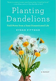 Planting Dandelions: Field Notes From a Semi-Domesticated Life (Kyran Pittman)