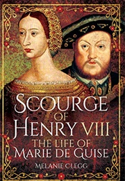 Scourge of Henry VIII: The Life of Marie Deguise (Melanie Clegg)