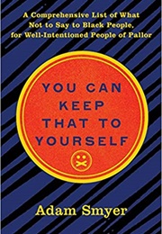 You Can Keep That to Yourself: A Comprehensive List of What Not to Say to Black People, for Well Int (Adam Smyer)