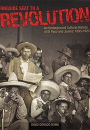 Ringside Seat to a Revolution: An Underground Cultural History of El Paso and Juarez: 1893-1923 (David Dorado Romo)